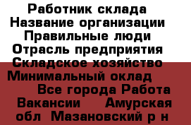 Работник склада › Название организации ­ Правильные люди › Отрасль предприятия ­ Складское хозяйство › Минимальный оклад ­ 29 000 - Все города Работа » Вакансии   . Амурская обл.,Мазановский р-н